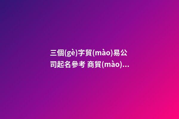 三個(gè)字貿(mào)易公司起名參考 商貿(mào)公司起名三個(gè)字-第1張-公司起名-玄機(jī)派